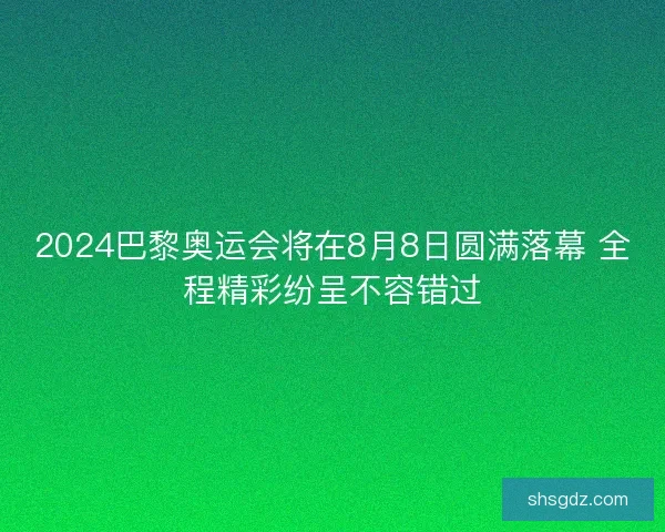 2024巴黎奥运会将在8月8日圆满落幕 全程精彩纷呈不容错过
