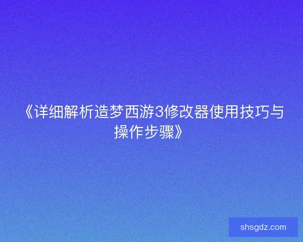 《详细解析造梦西游3修改器使用技巧与操作步骤》