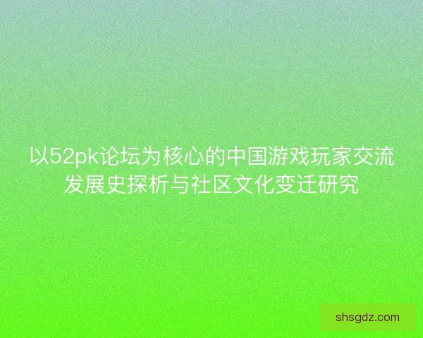 以52pk论坛为核心的中国游戏玩家交流发展史探析与社区文化变迁研究